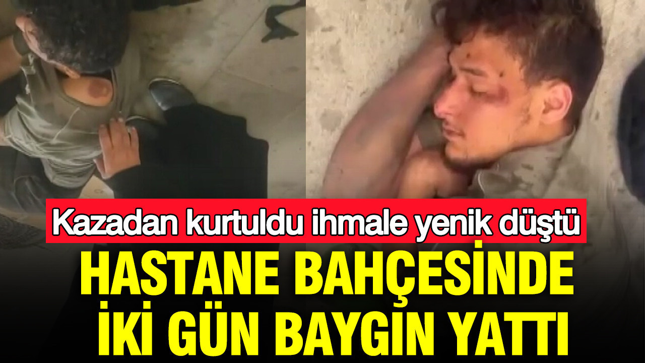 Kazadan kurtuldu, ihmale yenik düştü: Hastane bahçesinde iki gün baygın yattı